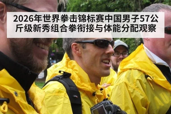 2026年世界拳击锦标赛中国男子57公斤级新秀组合拳衔接与体能分配观察