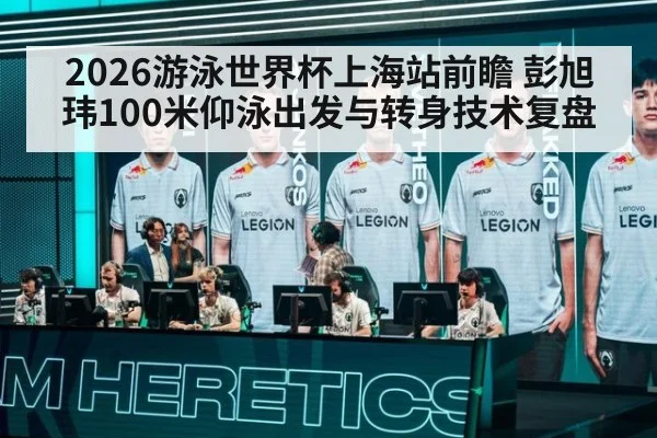 2026游泳世界杯上海站前瞻 彭旭玮100米仰泳出发与转身技术复盘