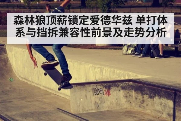 森林狼顶薪锁定爱德华兹 单打体系与挡拆兼容性前景及走势分析