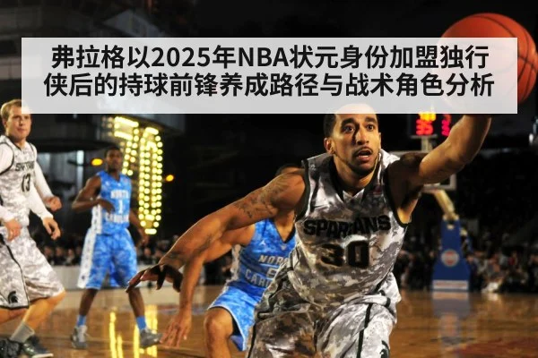 弗拉格以2025年NBA状元身份加盟独行侠后的持球前锋养成路径与战术角色分析